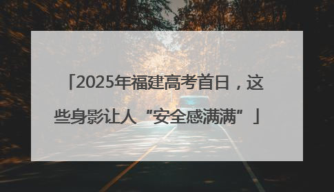 2025年福建高考首日，这些身影让人“安全感满满”