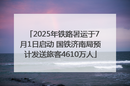 2025年铁路暑运于7月1日启动 国铁济南局预计发送旅客4610万人
