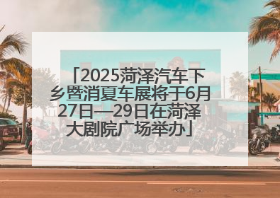 2025菏泽汽车下乡暨消夏车展将于6月27日—29日在菏泽大剧院广场举办