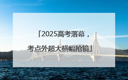 2025高考落幕，考点外超大横幅抢镜
