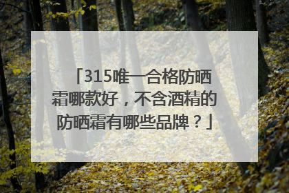 315唯一合格防晒霜哪款好，不含酒精的防晒霜有哪些品牌？
