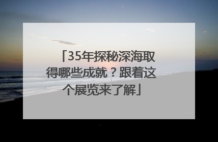 35年探秘深海取得哪些成就？跟着这个展览来了解
