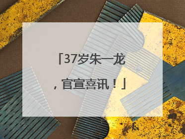 37岁朱一龙，官宣喜讯！