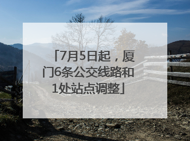 7月5日起，厦门6条公交线路和1处站点调整