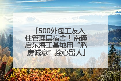 500外包工友入住管理层宿舍！南通启东海工基地用“腾房诚意”拴心留人