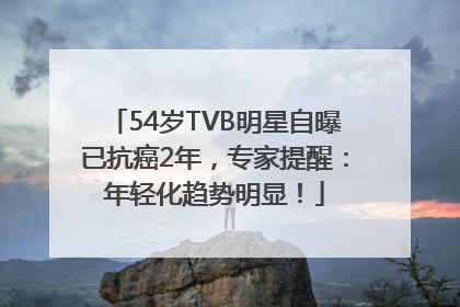54岁TVB明星自曝已抗癌2年，专家提醒：年轻化趋势明显！