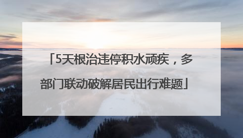 5天根治违停积水顽疾，多部门联动破解居民出行难题