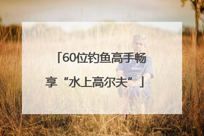 60位钓鱼高手畅享“水上高尔夫”