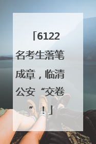 6122名考生落笔成章，临清公安“交卷”！