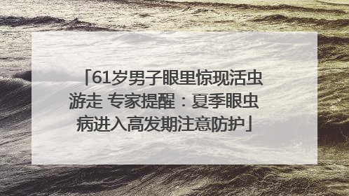 61岁男子眼里惊现活虫游走 专家提醒：夏季眼虫病进入高发期注意防护