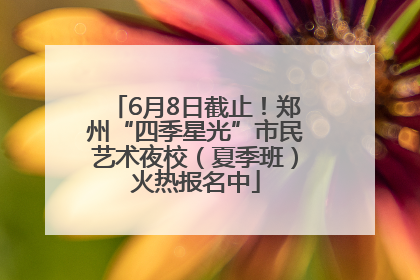 6月8日截止！郑州“四季星光”市民艺术夜校（夏季班）火热报名中