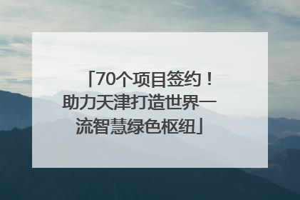 70个项目签约！助力天津打造世界一流智慧绿色枢纽