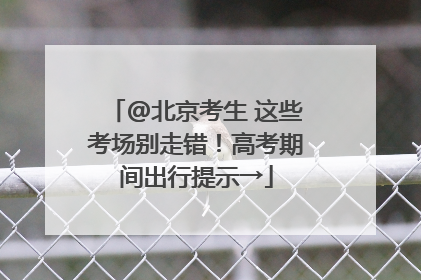 @北京考生 这些考场别走错！高考期间出行提示→