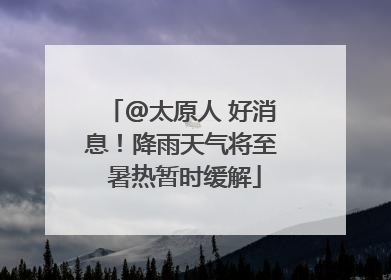 @太原人 好消息！降雨天气将至 暑热暂时缓解