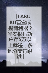 LABUBU盲盒成揽储利器？平安银行新户存5万以上就送，多地分支行跟进