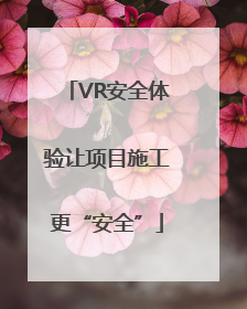 VR安全体验让项目施工更“安全”
