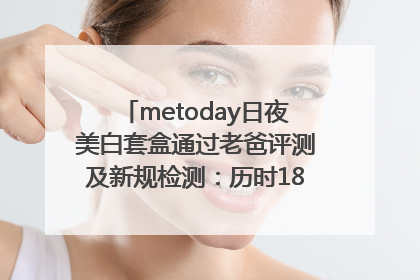 metoday日夜美白套盒通过老爸评测及新规检测：历时182天验证有效性